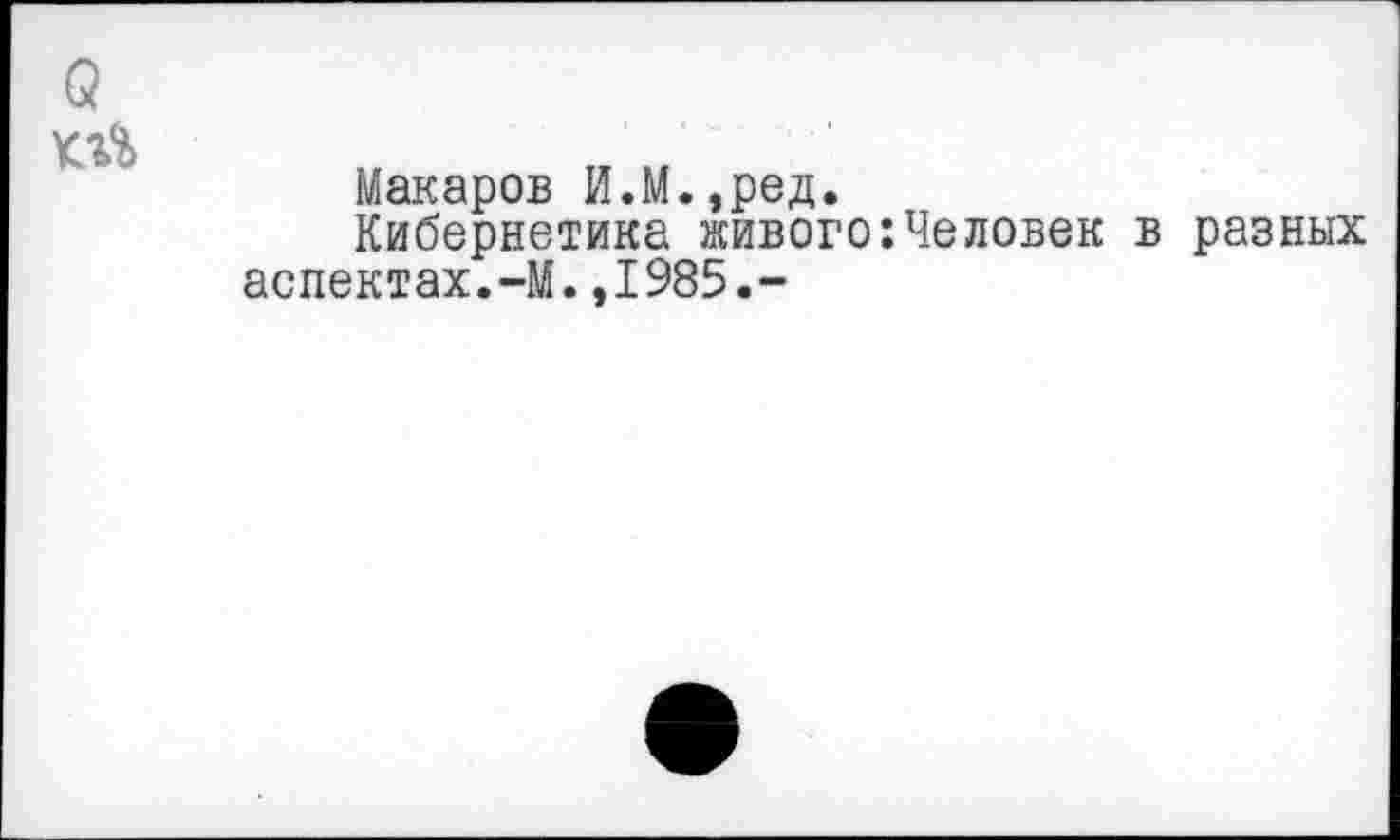 ﻿о
Макаров И.М.,ред.
Кибернетика живого:Человек в разных аспектах.-М.,1985.-